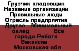 Грузчик-кладовщик › Название организации ­ Правильные люди › Отрасль предприятия ­ Другое › Минимальный оклад ­ 26 000 - Все города Работа » Вакансии   . Московская обл.,Пущино г.